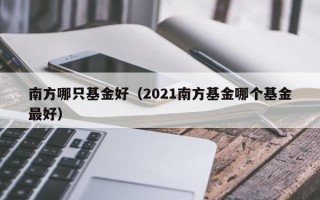 南方哪只基金好（2021南方基金哪个基金最好）