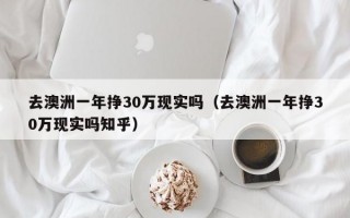 去澳洲一年挣30万现实吗（去澳洲一年挣30万现实吗知乎）