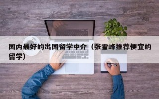 国内最好的出国留学中介（张雪峰推荐便宜的留学）