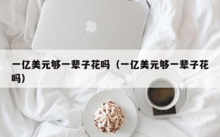 一亿美元够一辈子花吗（一亿美元够一辈子花吗）