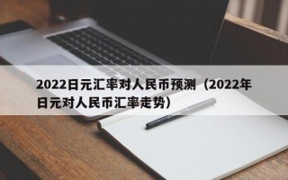 2022日元汇率对人民币预测（2022年日元对人民币汇率走势）