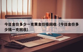 今日金价多少一克黄金价格回收（今日金价多少钱一克回收）