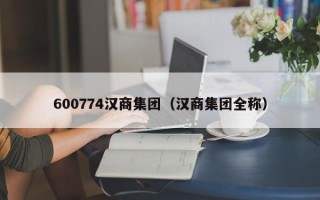 600774汉商集团（汉商集团全称）