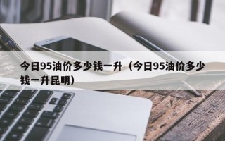 今日95油价多少钱一升（今日95油价多少钱一升昆明）