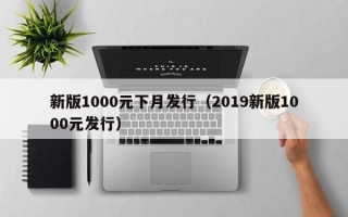 新版1000元下月发行（2019新版1000元发行）