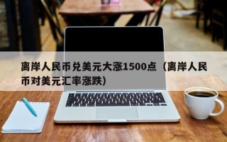 离岸人民币兑美元大涨1500点（离岸人民币对美元汇率涨跌）