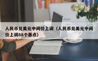 人民币兑美元中间价上调（人民币兑美元中间价上调88个基点）