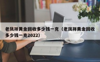 老凤祥黄金回收多少钱一克（老凤祥黄金回收多少钱一克2022）