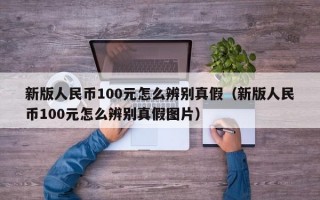 新版人民币100元怎么辨别真假（新版人民币100元怎么辨别真假图片）