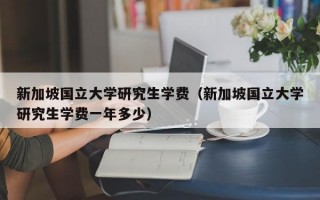 新加坡国立大学研究生学费（新加坡国立大学研究生学费一年多少）