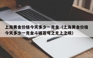 上海黄金价格今天多少一克金（上海黄金价格今天多少一克金斗破苍穹之无上之境）