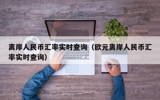 离岸人民币汇率实时查询（欧元离岸人民币汇率实时查询）