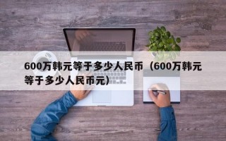 600万韩元等于多少人民币（600万韩元等于多少人民币元）