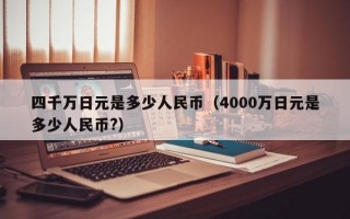 四千万日元是多少人民币（4000万日元是多少人民币?）