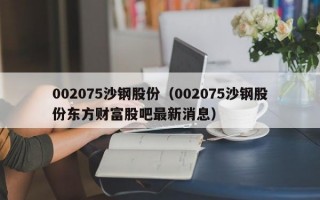 002075沙钢股份（002075沙钢股份东方财富股吧最新消息）