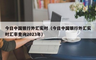 今日中国银行外汇实时（今日中国银行外汇实时汇率查询2023年）