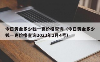 今日黄金多少钱一克价格查询（今日黄金多少钱一克价格查询2023年1月4号）