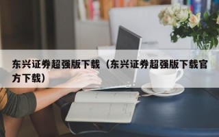 东兴证券超强版下载（东兴证券超强版下载官方下载）