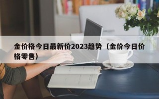 金价格今日最新价2023趋势（金价今日价格零售）