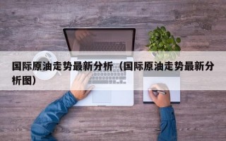 国际原油走势最新分析（国际原油走势最新分析图）