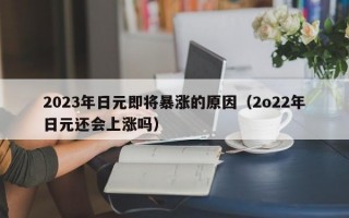 2023年日元即将暴涨的原因（2o22年日元还会上涨吗）