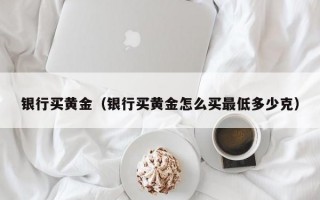 银行买黄金（银行买黄金怎么买最低多少克）