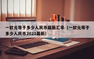 一欧元等于多少人民币最新汇率（一欧元等于多少人民币2021最新）