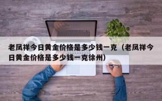 老凤祥今日黄金价格是多少钱一克（老凤祥今日黄金价格是多少钱一克徐州）