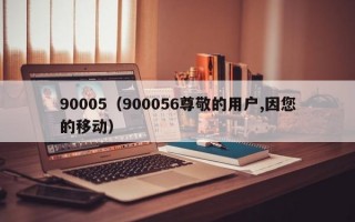 90005（900056尊敬的用户,因您的移动）