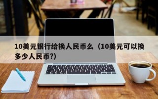 10美元银行给换人民币么（10美元可以换多少人民币?）