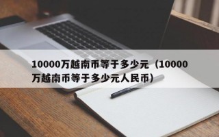 10000万越南币等于多少元（10000万越南币等于多少元人民币）