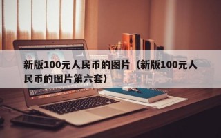 新版100元人民币的图片（新版100元人民币的图片第六套）