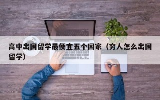 高中出国留学最便宜五个国家（穷人怎么出国留学）