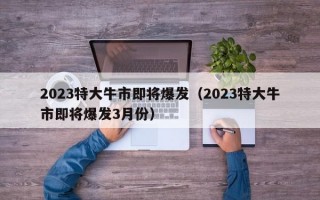 2023特大牛市即将爆发（2023特大牛市即将爆发3月份）