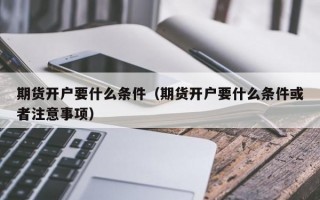 期货开户要什么条件（期货开户要什么条件或者注意事项）