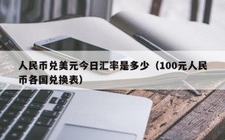 人民币兑美元今日汇率是多少（100元人民币各国兑换表）