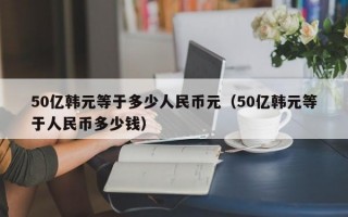 50亿韩元等于多少人民币元（50亿韩元等于人民币多少钱）