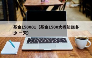 基金150001（基金1500大概能赚多少 一天）