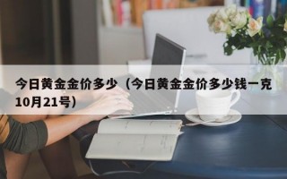 今日黄金金价多少（今日黄金金价多少钱一克10月21号）