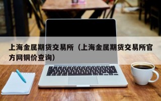 上海金属期货交易所（上海金属期货交易所官方网铜价查询）