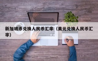 新加坡币兑换人民币汇率（美元兑换人民币汇率）