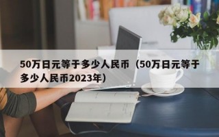 50万日元等于多少人民币（50万日元等于多少人民币2023年）