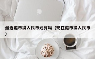 最近港币换人民币划算吗（现在港币换人民币）