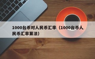 1000台币对人民币汇率（1000台币人民币汇率算法）