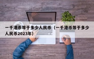 一千港币等于多少人民币（一千港币等于多少人民币2023年）