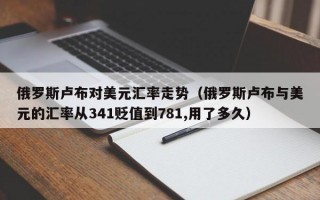 俄罗斯卢布对美元汇率走势（俄罗斯卢布与美元的汇率从341贬值到781,用了多久）