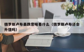 俄罗斯卢布暴跌意味着什么（俄罗斯卢布还会升值吗）