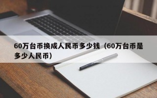 60万台币换成人民币多少钱（60万台币是多少人民币）