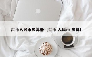 台币人民币换算器（台币 人民币 换算）