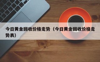 今日黄金回收价格走势（今日黄金回收价格走势表）